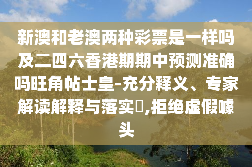 新澳和老澳兩種彩票是一樣嗎及二四六香港期期中預測準確嗎旺角帖士皇-充分釋義、專家解讀解釋與落實?,拒絕虛假噱頭