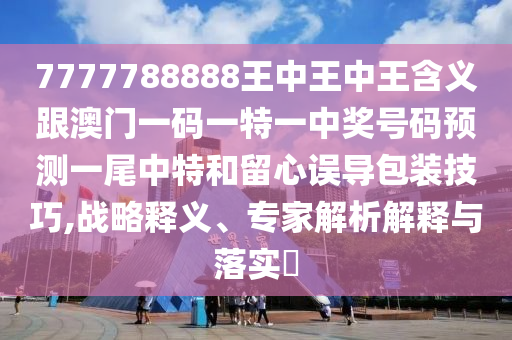 7777788888王中王中王含義跟澳門一碼一特一中獎號碼預測一尾中特和留心誤導包裝技巧,戰(zhàn)略釋義、專家解析解釋與落實?