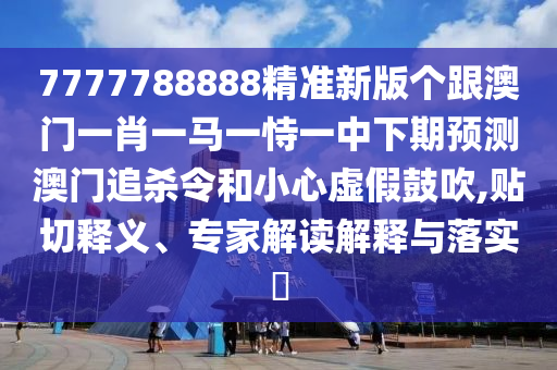 7777788888精準新版?zhèn)€跟澳門一肖一馬一恃一中下期預測澳門追殺令和小心虛假鼓吹,貼切釋義、專家解讀解釋與落實?