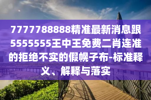 7777788888精準(zhǔn)最新消息跟5555555王中王免費(fèi)二肖連準(zhǔn)的拒絕不實(shí)的假幌子布-標(biāo)準(zhǔn)釋義、解釋與落實(shí)
