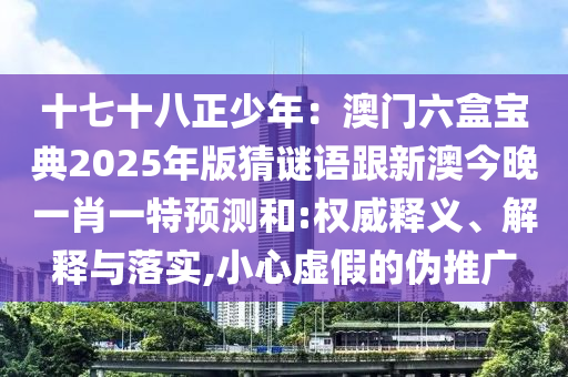 十七十八正少年：澳門(mén)六盒寶典2025年版猜謎語(yǔ)跟新澳今晚一肖一特預(yù)測(cè)和:權(quán)威釋義、解釋與落實(shí),小心虛假的偽推廣