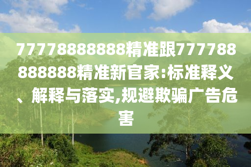 77778888888精準跟777788888888精準新官家:標準釋義、解釋與落實,規(guī)避欺騙廣告危害