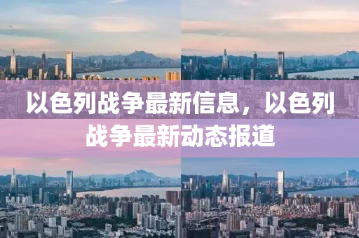 以色列戰(zhàn)爭最新信息，以色列戰(zhàn)爭最新動態(tài)報道