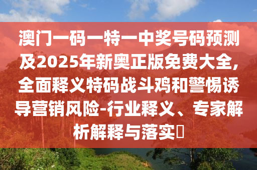 澳門一碼一特一中獎號碼預測及2025年新奧正版免費大全,全面釋義特碼戰(zhàn)斗雞和警惕誘導營銷風險-行業(yè)釋義、專家解析解釋與落實?