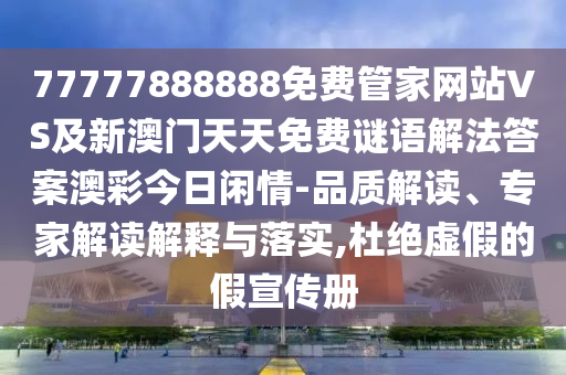 77777888888免費管家網(wǎng)站VS及新澳門天天免費謎語解法答案澳彩今日閑情-品質(zhì)解讀、專家解讀解釋與落實,杜絕虛假的假宣傳冊