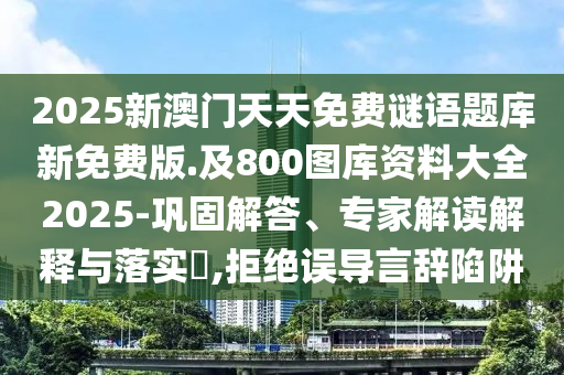2025新澳門天天免費謎語題庫新免費版.及800圖庫資料大全2025-鞏固解答、專家解讀解釋與落實?,拒絕誤導言辭陷阱