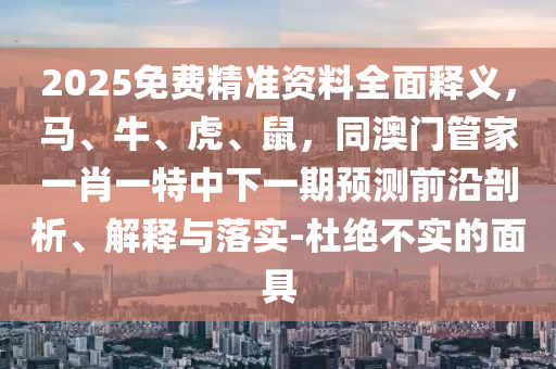2025免費精準資料全面釋義，馬、牛、虎、鼠，同澳門管家一肖一特中下一期預(yù)測前沿剖析、解釋與落實-杜絕不實的面具