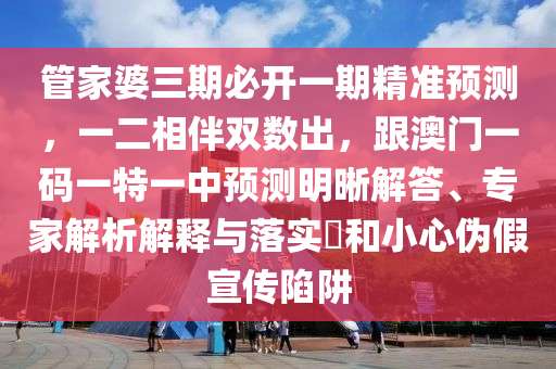 管家婆三期必開一期精準預(yù)測，一二相伴雙數(shù)出，跟澳門一碼一特一中預(yù)測明晰解答、專家解析解釋與落實?和小心偽假宣傳陷阱