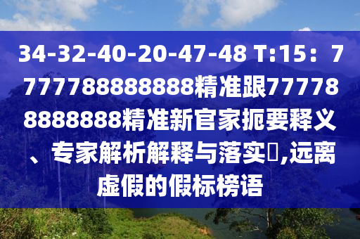 34-32-40-20-47-48 T:15：7777788888888精準跟777788888888精準新官家扼要釋義、專家解析解釋與落實?,遠離虛假的假標榜語