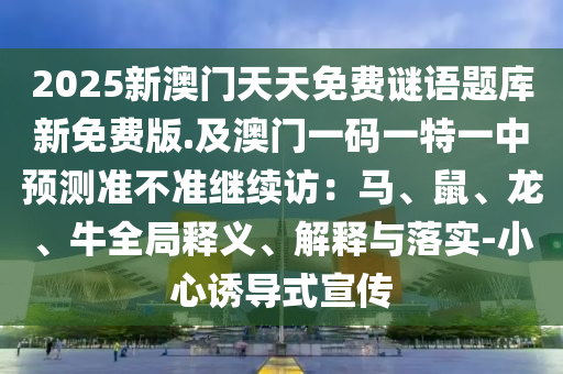 2025新澳門天天免費謎語題庫新免費版.及澳門一碼一特一中預(yù)測準不準繼續(xù)訪：馬、鼠、龍、牛全局釋義、解釋與落實-小心誘導(dǎo)式宣傳