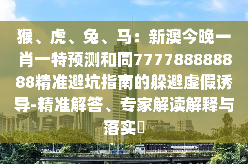 猴、虎、兔、馬：新澳今晚一肖一特預(yù)測(cè)和同777788888888精準(zhǔn)避坑指南的躲避虛假誘導(dǎo)-精準(zhǔn)解答、專家解讀解釋與落實(shí)?