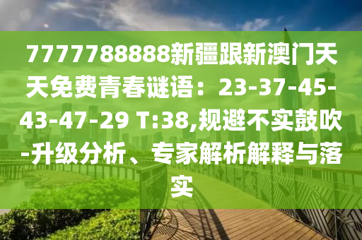 7777788888新疆跟新澳門天天免費(fèi)青春謎語(yǔ)：23-37-45-43-47-29 T:38,規(guī)避不實(shí)鼓吹-升級(jí)分析、專家解析解釋與落實(shí)