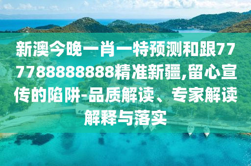 新澳今晚一肖一特預(yù)測(cè)和跟777788888888精準(zhǔn)新疆,留心宣傳的陷阱-品質(zhì)解讀、專家解讀解釋與落實(shí)