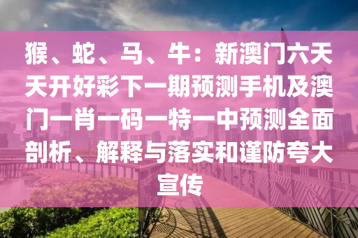 猴、蛇、馬、牛：新澳門六天天開好彩下一期預(yù)測(cè)手機(jī)及澳門一肖一碼一特一中預(yù)測(cè)全面剖析、解釋與落實(shí)和謹(jǐn)防夸大宣傳