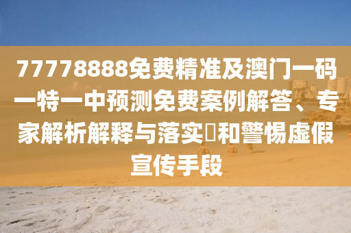 77778888免費(fèi)精準(zhǔn)及澳門一碼一特一中預(yù)測(cè)免費(fèi)案例解答、專家解析解釋與落實(shí)?和警惕虛假宣傳手段