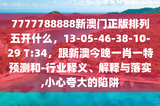 7777788888新澳門正版排列五開什么，13-05-46-38-10-29 T:34，跟新澳今晚一肖一特預(yù)測(cè)和-行業(yè)釋義、解釋與落實(shí),小心夸大的陷阱