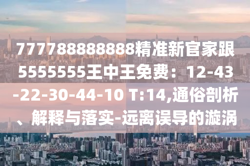 777788888888精準(zhǔn)新官家跟5555555王中王免費(fèi)：12-43-22-30-44-10 T:14,通俗剖析、解釋與落實(shí)-遠(yuǎn)離誤導(dǎo)的漩渦