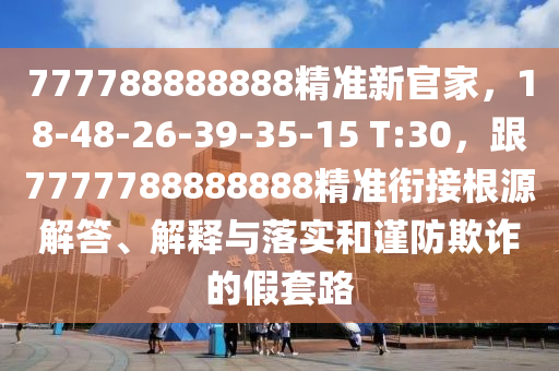 777788888888精準(zhǔn)新官家，18-48-26-39-35-15 T:30，跟7777788888888精準(zhǔn)銜接根源解答、解釋與落實和謹(jǐn)防欺詐的假套路