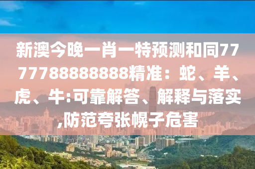 新澳今晚一肖一特預(yù)測和同7777788888888精準(zhǔn)：蛇、羊、虎、牛:可靠解答、解釋與落實,防范夸張幌子危害