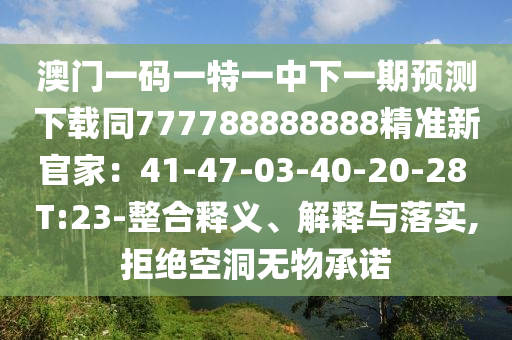 澳門一碼一特一中下一期預(yù)測下載同777788888888精準(zhǔn)新官家：41-47-03-40-20-28 T:23-整合釋義、解釋與落實,拒絕空洞無物承諾