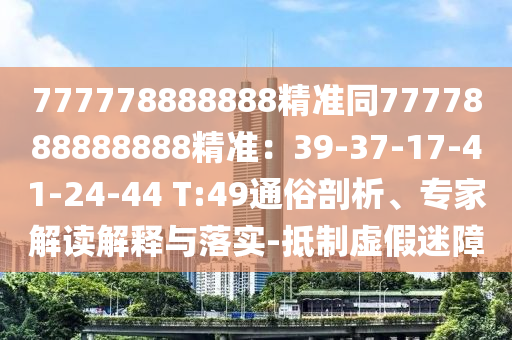 777778888888精準(zhǔn)同7777888888888精準(zhǔn)：39-37-17-41-24-44 T:49通俗剖析、專家解讀解釋與落實-抵制虛假迷障