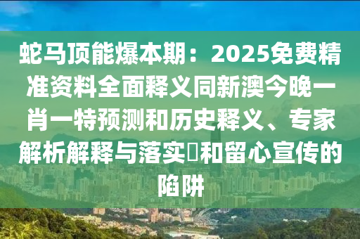 蛇馬頂能爆本期：2025免費精準(zhǔn)資料全面釋義同新澳今晚一肖一特預(yù)測和歷史釋義、專家解析解釋與落實?和留心宣傳的陷阱