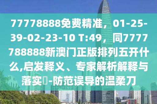 77778888免費精準(zhǔn)，01-25-39-02-23-10 T:49，同7777788888新澳門正版排列五開什么,啟發(fā)釋義、專家解析解釋與落實?-防范誤導(dǎo)的溫柔刀