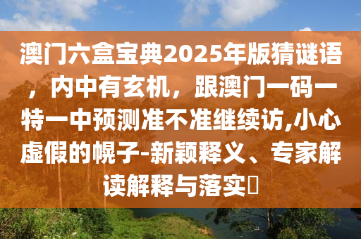 澳門六盒寶典2025年版猜謎語，內(nèi)中有玄機(jī)，跟澳門一碼一特一中預(yù)測準(zhǔn)不準(zhǔn)繼續(xù)訪,小心虛假的幌子-新穎釋義、專家解讀解釋與落實?