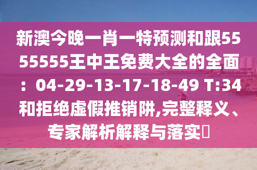 新澳今晚一肖一特預(yù)測和跟5555555王中王免費大全的全面：04-29-13-17-18-49 T:34和拒絕虛假推銷阱,完整釋義、專家解析解釋與落實?