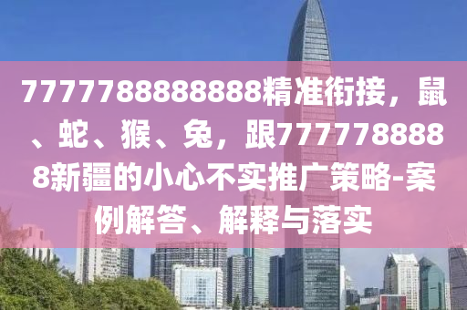 7777788888888精準(zhǔn)銜接，鼠、蛇、猴、兔，跟7777788888新疆的小心不實推廣策略-案例解答、解釋與落實