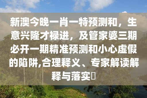 新澳今晚一肖一特預(yù)測(cè)和，生意興隆才祿進(jìn)，及管家婆三期必開(kāi)一期精準(zhǔn)預(yù)測(cè)和小心虛假的陷阱,合理釋義、專家解讀解釋與落實(shí)?
