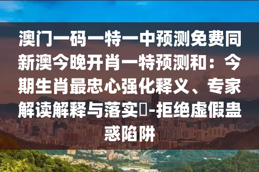 澳門(mén)一碼一特一中預(yù)測(cè)免費(fèi)同新澳今晚開(kāi)肖一特預(yù)測(cè)和：今期生肖最忠心強(qiáng)化釋義、專家解讀解釋與落實(shí)?-拒絕虛假蠱惑陷阱