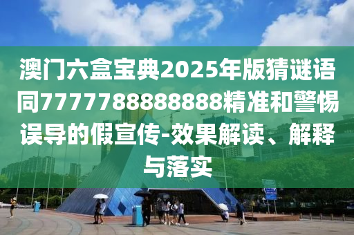 澳門(mén)六盒寶典2025年版猜謎語(yǔ)同7777788888888精準(zhǔn)和警惕誤導(dǎo)的假宣傳-效果解讀、解釋與落實(shí)