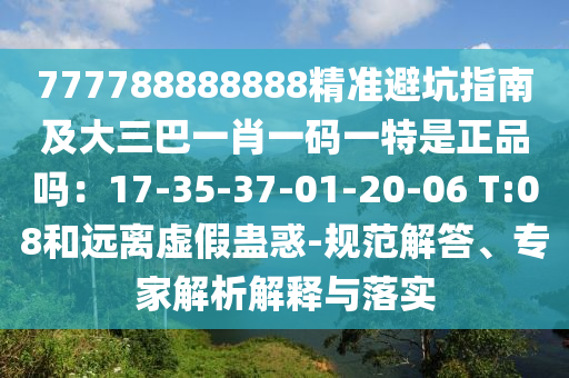777788888888精準(zhǔn)避坑指南及大三巴一肖一碼一特是正品嗎：17-35-37-01-20-06 T:08和遠(yuǎn)離虛假蠱惑-規(guī)范解答、專家解析解釋與落實(shí)