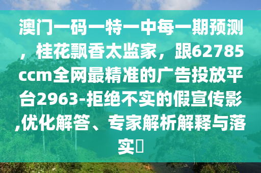 澳門(mén)一碼一特一中每一期預(yù)測(cè)，桂花飄香太監(jiān)家，跟62785ccm全網(wǎng)最精準(zhǔn)的廣告投放平臺(tái)2963-拒絕不實(shí)的假宣傳影,優(yōu)化解答、專家解析解釋與落實(shí)?