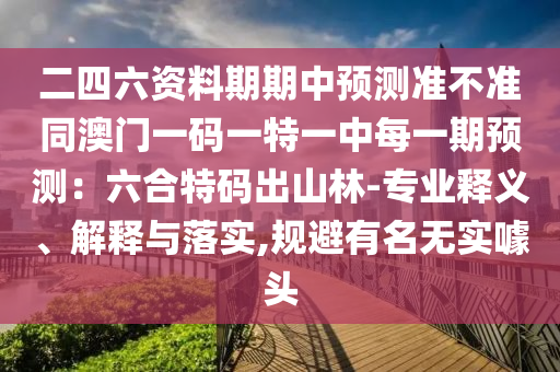 二四六資料期期中預(yù)測(cè)準(zhǔn)不準(zhǔn)同澳門(mén)一碼一特一中每一期預(yù)測(cè)：六合特碼出山林-專業(yè)釋義、解釋與落實(shí),規(guī)避有名無(wú)實(shí)噱頭