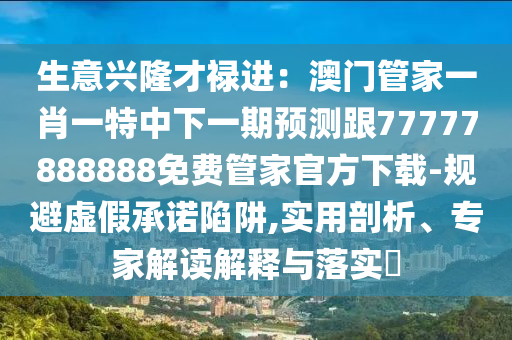 生意興隆才祿進：澳門管家一肖一特中下一期預(yù)測跟77777888888免費管家官方下載-規(guī)避虛假承諾陷阱,實用剖析、專家解讀解釋與落實?
