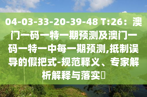 04-03-33-20-39-48 T:26：澳門一碼一特一期預(yù)測及澳門一碼一特一中每一期預(yù)測,抵制誤導(dǎo)的假把式-規(guī)范釋義、專家解析解釋與落實?