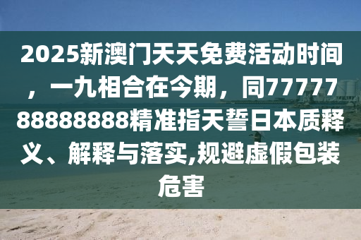 2025新澳門天天免費(fèi)活動(dòng)時(shí)間，一九相合在今期，同7777788888888精準(zhǔn)指天誓日本質(zhì)釋義、解釋與落實(shí),規(guī)避虛假包裝危害