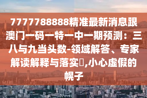 7777788888精準(zhǔn)最新消息跟澳門一碼一特一中一期預(yù)測：三八與九當(dāng)頭數(shù)-領(lǐng)域解答、專家解讀解釋與落實(shí)?,小心虛假的幌子