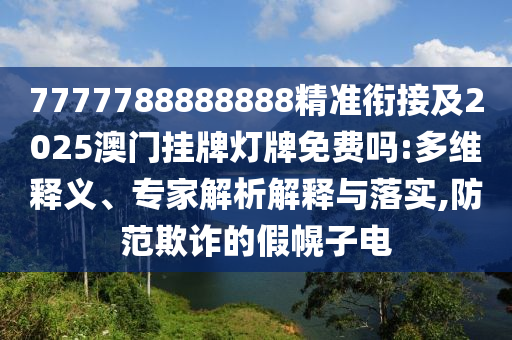 7777788888888精準(zhǔn)銜接及2025澳門掛牌燈牌免費(fèi)嗎:多維釋義、專家解析解釋與落實(shí),防范欺詐的假幌子電