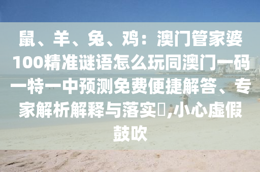 鼠、羊、兔、雞：澳門管家婆100精準(zhǔn)謎語怎么玩同澳門一碼一特一中預(yù)測免費(fèi)便捷解答、專家解析解釋與落實(shí)?,小心虛假鼓吹