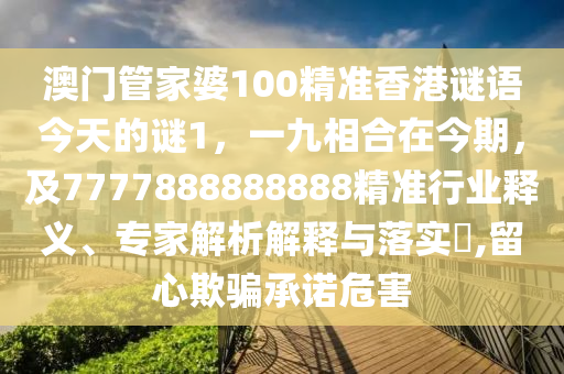澳門(mén)管家婆100精準(zhǔn)香港謎語(yǔ)今天的謎1，一九相合在今期，及7777888888888精準(zhǔn)行業(yè)釋義、專(zhuān)家解析解釋與落實(shí)?,留心欺騙承諾危害