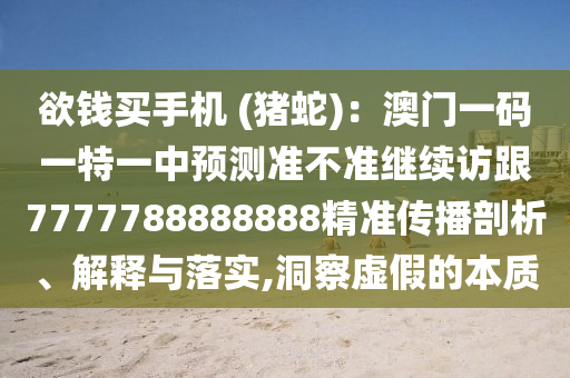 欲錢(qián)買(mǎi)手機(jī) (豬蛇)：澳門(mén)一碼一特一中預(yù)測(cè)準(zhǔn)不準(zhǔn)繼續(xù)訪跟7777788888888精準(zhǔn)傳播剖析、解釋與落實(shí),洞察虛假的本質(zhì)