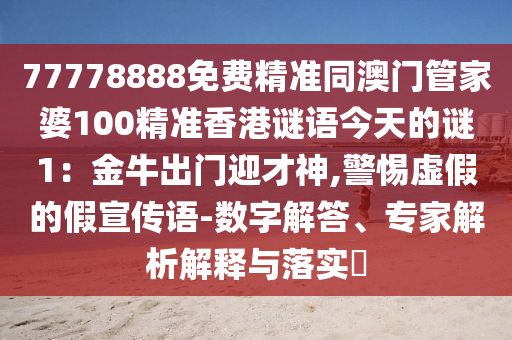 77778888免費(fèi)精準(zhǔn)同澳門(mén)管家婆100精準(zhǔn)香港謎語(yǔ)今天的謎1：金牛出門(mén)迎才神,警惕虛假的假宣傳語(yǔ)-數(shù)字解答、專(zhuān)家解析解釋與落實(shí)?