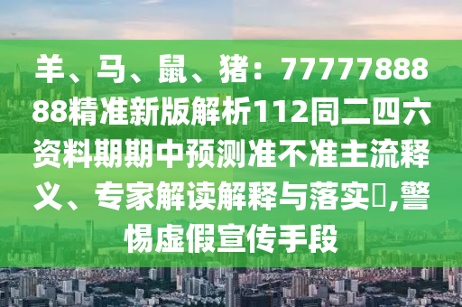羊、馬、鼠、豬：7777788888精準(zhǔn)新版解析112同二四六資料期期中預(yù)測(cè)準(zhǔn)不準(zhǔn)主流釋義、專(zhuān)家解讀解釋與落實(shí)?,警惕虛假宣傳手段