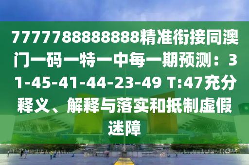 7777788888888精準(zhǔn)銜接同澳門(mén)一碼一特一中每一期預(yù)測(cè)：31-45-41-44-23-49 T:47充分釋義、解釋與落實(shí)和抵制虛假迷障