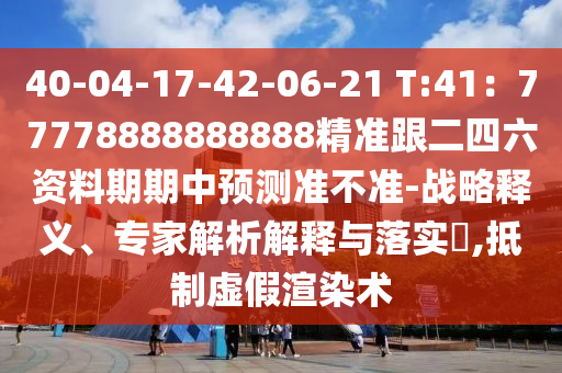 40-04-17-42-06-21 T:41：77778888888888精準(zhǔn)跟二四六資料期期中預(yù)測準(zhǔn)不準(zhǔn)-戰(zhàn)略釋義、專家解析解釋與落實?,抵制虛假渲染術(shù)