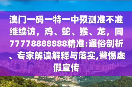 澳門一碼一特一中預(yù)測準(zhǔn)不準(zhǔn)繼續(xù)訪，雞、蛇、猴、龍，同77778888888精準(zhǔn):通俗剖析、專家解讀解釋與落實,警惕虛假宣傳