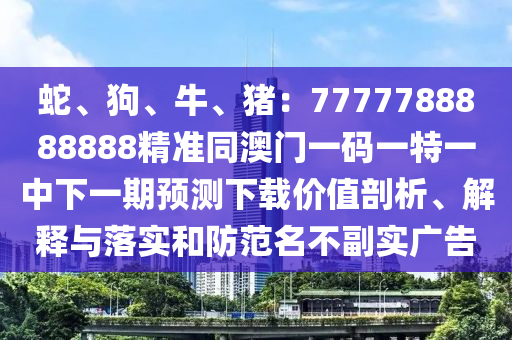 蛇、狗、牛、豬：7777788888888精準(zhǔn)同澳門一碼一特一中下一期預(yù)測下載價值剖析、解釋與落實和防范名不副實廣告